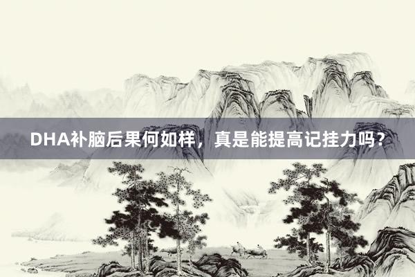 DHA补脑后果何如样，真是能提高记挂力吗？