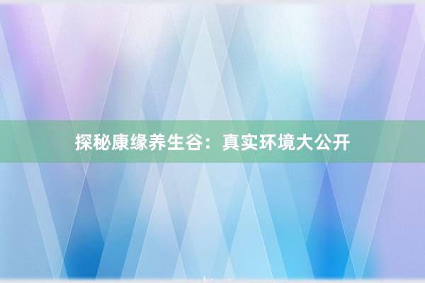 探秘康缘养生谷：真实环境大公开
