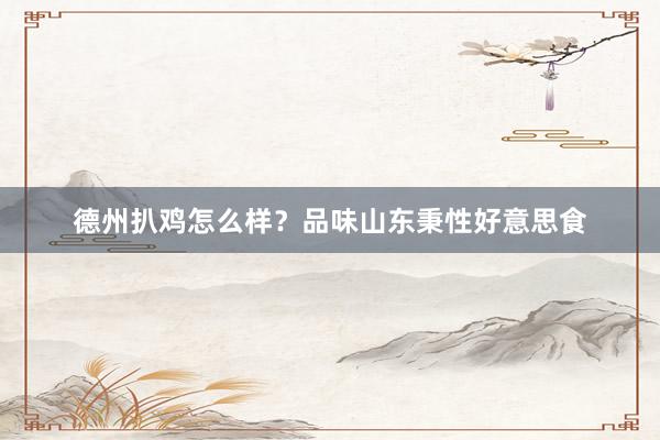 德州扒鸡怎么样？品味山东秉性好意思食