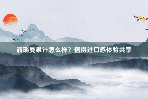 浦瑞曼果汁怎么样？信得过口感体验共享