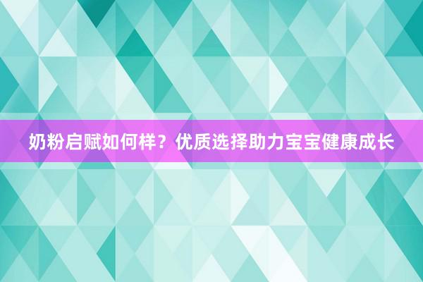奶粉启赋如何样？优质选择助力宝宝健康成长