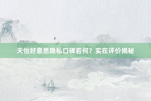 天怡好意思隐私口碑若何？实在评价揭秘