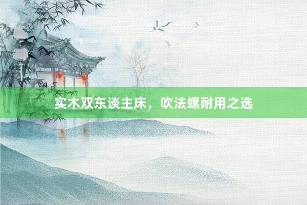 实木双东谈主床，吹法螺耐用之选