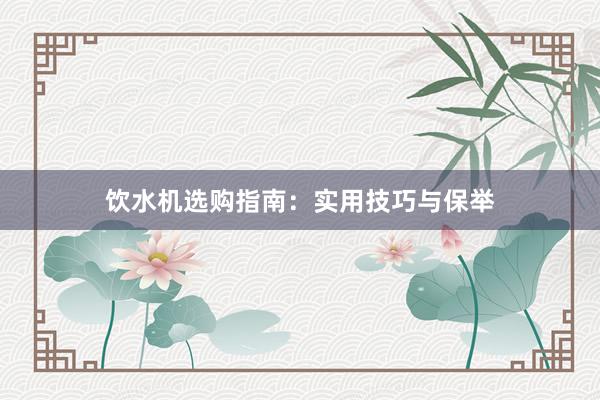 饮水机选购指南：实用技巧与保举