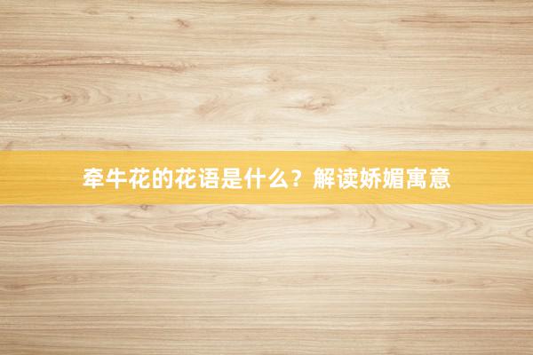 牵牛花的花语是什么？解读娇媚寓意